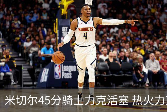 米切尔45分骑士力克活塞 热火力克国王止7连败